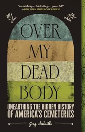 OVER MY DEAD BODY: UNEARTHING THE HIDDEN HISTORY OF AMERICA'S CEMETERIES BY GREG MELVILLE