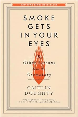 SMOKE GETS IN YOUR EYES AND OTHER LESSONS FROM THE CREMATORY BY CAITLIN DOUGHTY