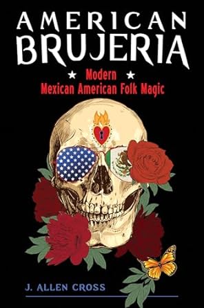 AMERICAN BRUJERIA: MODERN MEXICAN AMERICAN FOLK MAGIC BY J. ALLEN CROSS