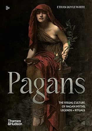 PAGANS: THE VISUAL CULTURE OF PAGAN MYTHS, LEGENDS, AND RITUALS BY ETHAN DOYLE WHITE