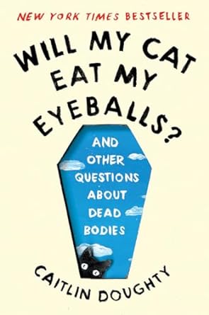 WILL THE CAT EAT MY EYEBALLS? AND OTHER QUESTIONS ABOUT DEAD BODIES BY CAITLIN DOUGHTY