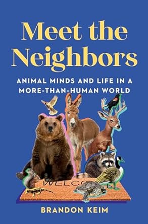 MEET THE NEIGHBORS: ANIMAL MINDS AND LIFE IN A MORE THAN HUMAN WORLD BY BRANDON KEIM