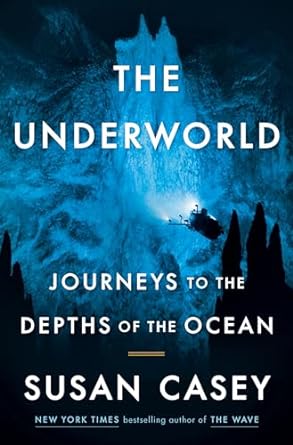 THE UNDERWORLD: JOURNEYS TO THE BOTTOM OF THE OCEAN BY SUSAN CASEY