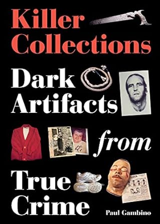 KILLER COLLECTIONS: DARK ARTIFACTS FROM TRUE CRIME BY PAUL GAMBINO