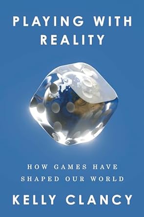 PLAYING WITH REALITY: HOW GAMES HAVE SHAPED OUR WORLD BY KELLY CLANCY