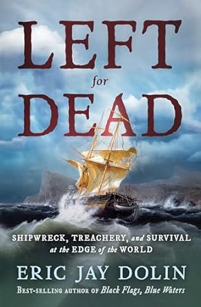 LEFT FOR DEAD: SHIPWRECK, TREACHERY, AND SURVIVAL AT THE DGE OF THE WORLD BY ERIC JAY DOLIN