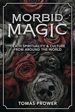 MORBID MAGIC: DEATH, SPIRITUALITY, & CULTURE FROM AROUND THE WORLD BY TOMAS PROWER