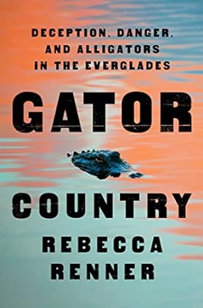 GATOR COUNTRY: DECEPTION, DANGER, AND ALLIGATORS IN THE EVERGLADES BY REBECCA RENNER