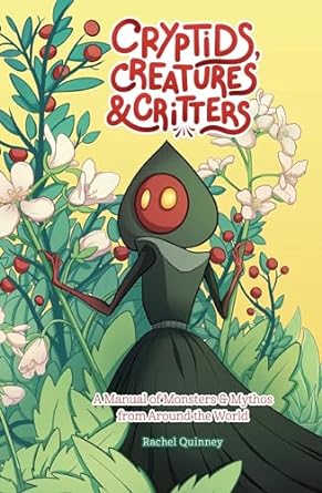 CRYPTIDS, CREATURES, AND CRITTERS: A MANUAL OF MONSTERS AND MYTHOS FROM AROUND THE WORLD BY RACHEL QUINNEY