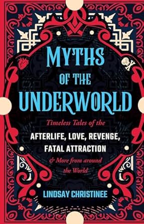 MYTHS OF THE UNDERWORLD: TIMELESS TALES OF THE AFTERLIFE, LOVE, REVENGE, AND FATAL ATTRACTION BY LINDSAY CHRISTINEE