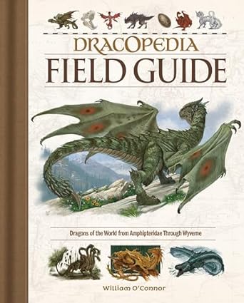 DRACOPEDIA FIELD GUIDE: DRAGONS OF THE WORLD FROM AMPHIPTERIDAE THROUGH WYVERNE BY WILLIAM O' CONNOR