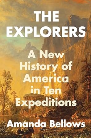 THE EXPLORERS: A NEW HISTORY OF AMERICA IN TEN EXPEDITIONS BY AMANDA BELLOWS