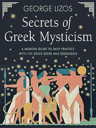 SECRETS OF GREEK MYSTICISM: A MODERN GUIDE TO DAILY PRACTICE WITH THE GREEK GODS AND GODDESSES BY GEORGE LIZOS