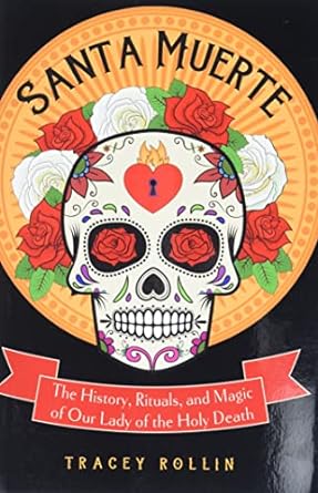 SANTA MUERTE: THE HISTORY, RITUALS, AND MAGIC OF OUR LADY OF DEATH BY TRACEY ROLLIN