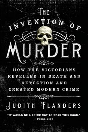 THE INVENTION OF MURDER: HOW THE VICTORIANS REVELLED IN DEATH AND DETECTION AND CREATED MODERN CRIME BY JUDITH FLANDERS