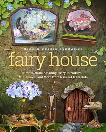 FAIRY HOUSE: HOW TO MAKE AMAZING FAIRY FURNITURE, MINIATURES, AND MORE FROM NATURAL MATERIALS BY MIKE AND DEBBIE SCHRAMER