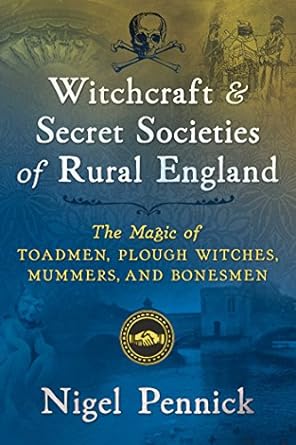 WITCHCRAFT AND SECRET SOCIETIES OF RURAL ENGLAND: THE MAGIC OF TOADMEN, PLOUGH WITCHES, MUMMERS, AND BONESMEN BY NIGEL PENNICK