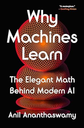 WHY MACHINES LEARN: THE ELEGANT MATH BEHIND MODERN AI BY ANIL ANANTHASWAMY