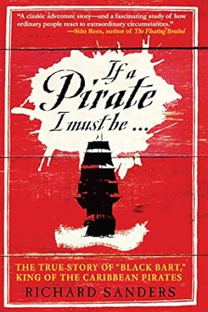 IF A PIRATE I MUST BE....THE TRUE STORY OF BLACK BART, KING OF THE CARIBBEAN PIRATES BY RICHARD SANDERS