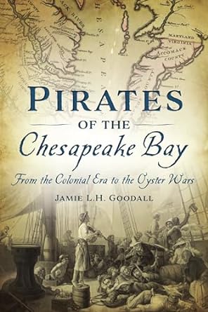 PIRATES OF THE CHESAPEAKE BAY: FROM THE COLONIAL ERA TO THE OYSTER WARS BY JAMIE L.H. GOODALL