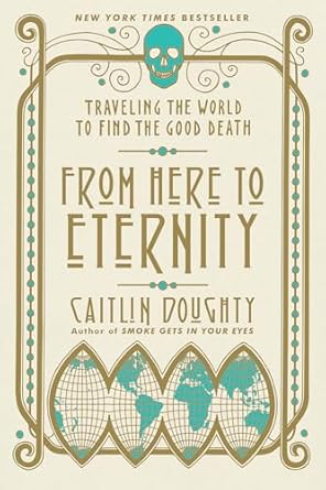 FROM HERE TO ETERNITY: TRAVELING THE WORLD TO FIND A GOOD DEATH BY CAITLIN DOUGHTY