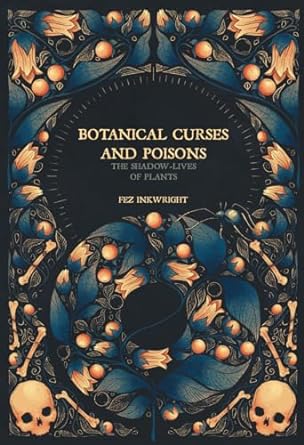 BOTANICAL CURSES AND POISONS: THE SHADOW LIVES OF PLANTS BY FEZ INKWRIGHT