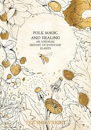 FOLK MAGIC AND HEALING: AN UNUSUAL HISTORY OF EVERYDAY PLANTS BY FEZ INKWRIGHT