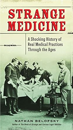 STRANGE MEDICINE: A SHOCKING HISTORY OF PRACTICES THROUGH THE AGES BY NATHAN BELOFSKY