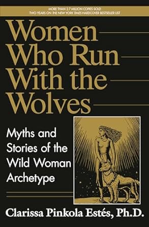 WOMEN WHO RUN WITH WOLVES: MYTHS AND STORIES OF THE WILD WOMAN ARCHTYPE BY CLARISSA PINKOLA ESTES, PH.D.