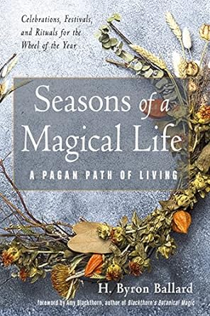 SEASONS OF A MAGICAL LIFE: A PAGAN PATH OF LIVING BY H. BRYON BALLARD