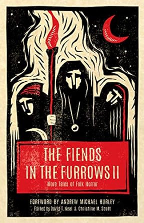 THE FIENDS IN THE FURROWS 2; MORE TALES OF FOLK HORROR EDITED BY DAVID T. NEAL AND CHRISTINE M. SCOTT