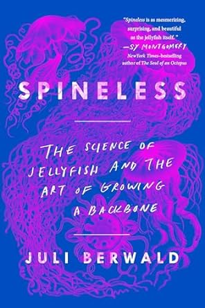 SPINELESS: THE SECRET LIFE OF JELLYFISH AND THE ART OF GROWING A BACKBONE BY JULI BERWALD