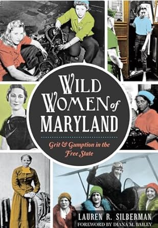 WILD WOMEN OF MARYLAND: GRIT & GUMPTION IN THE FREE STATE BY LAUREN R. SILBERMAN