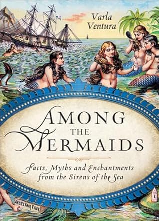 AMONG THE MERMAIDS: FACTS, MYTHS, AND ENCHANTMENTS FROM THE SIRENS OF THE SEA BY VARLA VENTURA