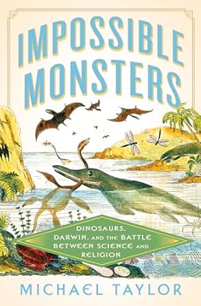 IMPOSSIBLE MONSTERS: DINOSAURS, DARWIN, AND THE BATTLE BETWEEN SCIENCE AND RELIGION BY MICHAEL TAYLOR