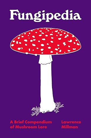 FUNGIPEDIA: A BRIEF COMPENDIUM OF MUSHROOM LORE BY LAWRENCE MILLMAN