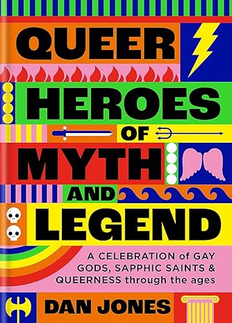 QUEER HEROES OF MYTH AND LEGEND: A CELEBRATION OF GAY GODS, SAPPHIC SAINTS AND QUEERNESS THROUGHOUT THE AGES BY DAN JONES