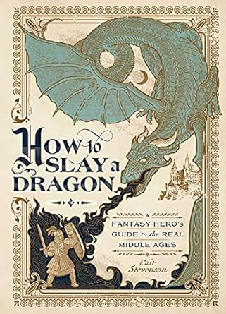 HOW TO SLAY A DRAGON: A FANTASY HERO'S GUIDE TO THE REAL MIDDLE AGES BY CAIT STEVENSON