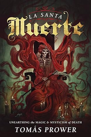 LA SANTA MUERTE: UNEARTHING THE MAGIC AND MYSTICISM OF DEATH BY TOMAS PROWER