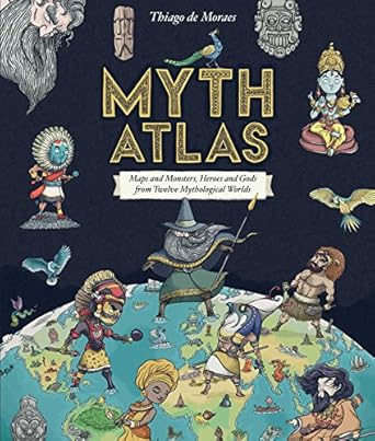 MYTH ATLAS: MAPS AND MONSTERS, HEROES AND GODS FROM TWELVE MYTHOLOGICAL WORLDS BY THIAGO MORAES