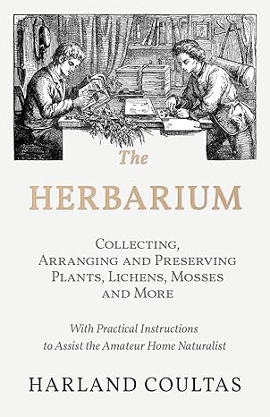 THE HERBARIUM: COLLECTING, ARRANGING, AND PRESERVING PLANTS, LICHENS, MOSSES, AND MORE BY HARLAND COULTAS