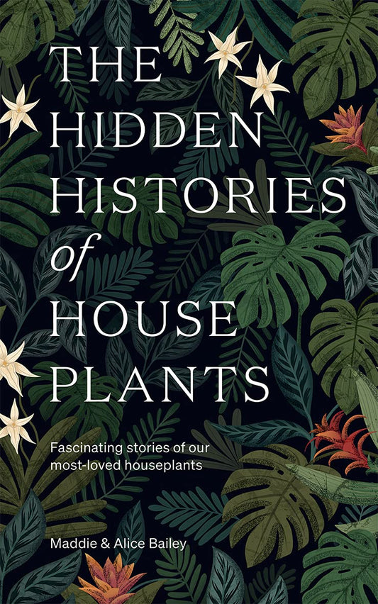 THE HIDDEN HISTORIES OF HOUSEPLANTS BY MADDIE AND ALICE BAILEY