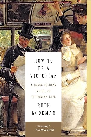 HOW TO BE A VICTORIAN: A DAWN TO DUSK GUIDE TO LIFE BY RUTH GOODMAN