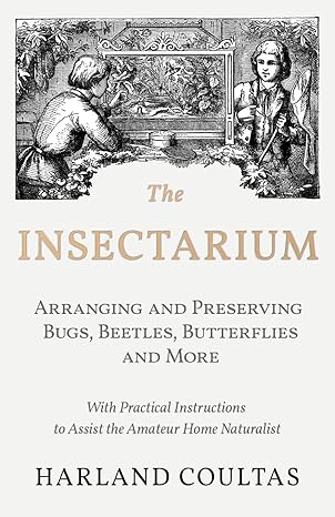 THE INSECTARIUM: ARRANGING AND PRESERVING BUGS, BEETLES, BUTTERFLIES AND MORE BY HARLAND COULTAS