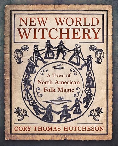 NEW WORLD WITCHERY: A TROVE OF NORTH AMERICAN MAGIC BY CORY THOMAS HUTCHESON