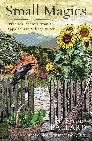 SMALL MAGICS: PRACTICAL SECRETS FROM AN APPALACHIAN VILLAGE WITCH BY H. BYRON BALLARD