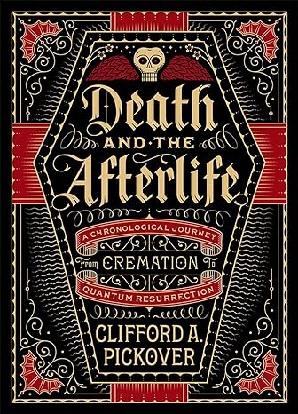 DEATH AND THE AFTERLIFE: A CHRONOLOGICAL JOURNEY FROM CREMEATION TO QUANTUM RESURRECTION BY CLIFFORD A. PICKOVER