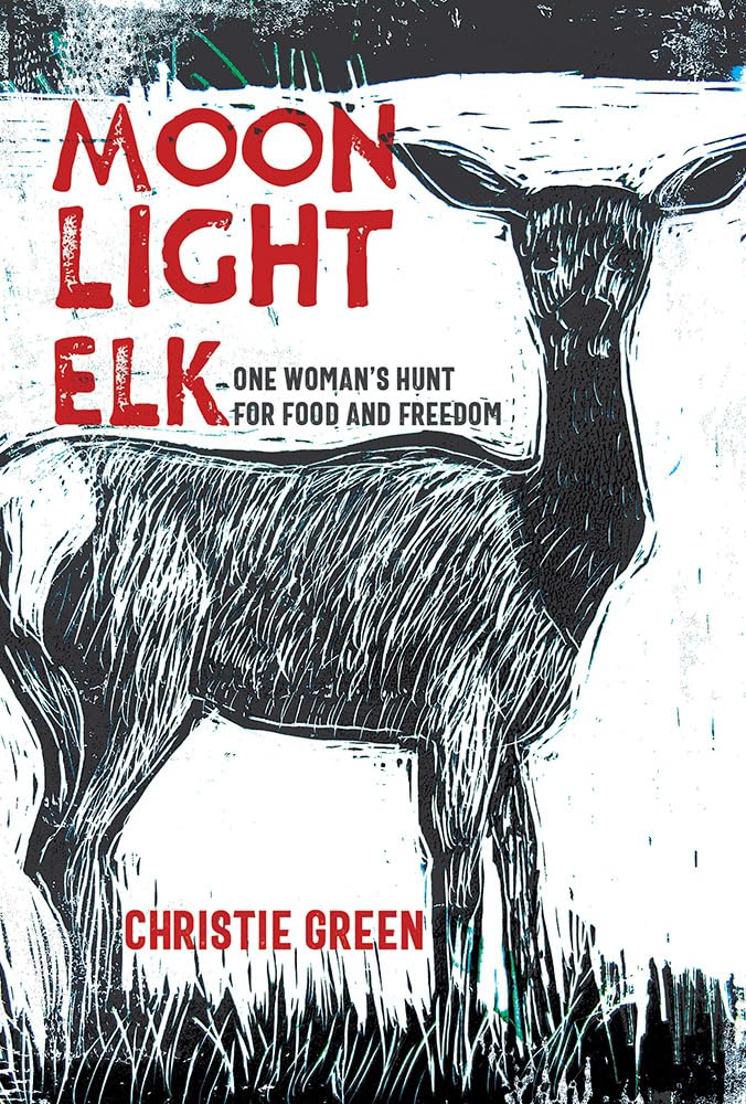 MOON LIGHT ELK: ONE WOMAN'S HUNT FOR FOOD AND FREEDOM BY CHRISTIE GREEN