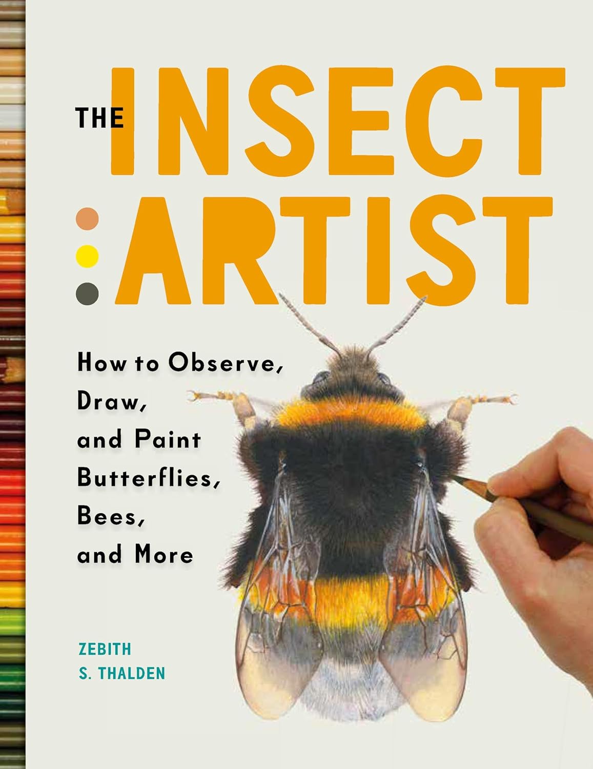 THE INSECT ARTIST: HOW TO OBSEVE, DRAW, AND PAINT BUTTERFLIES, BEES, AND MORE BY ZEBITH S. THALDEN