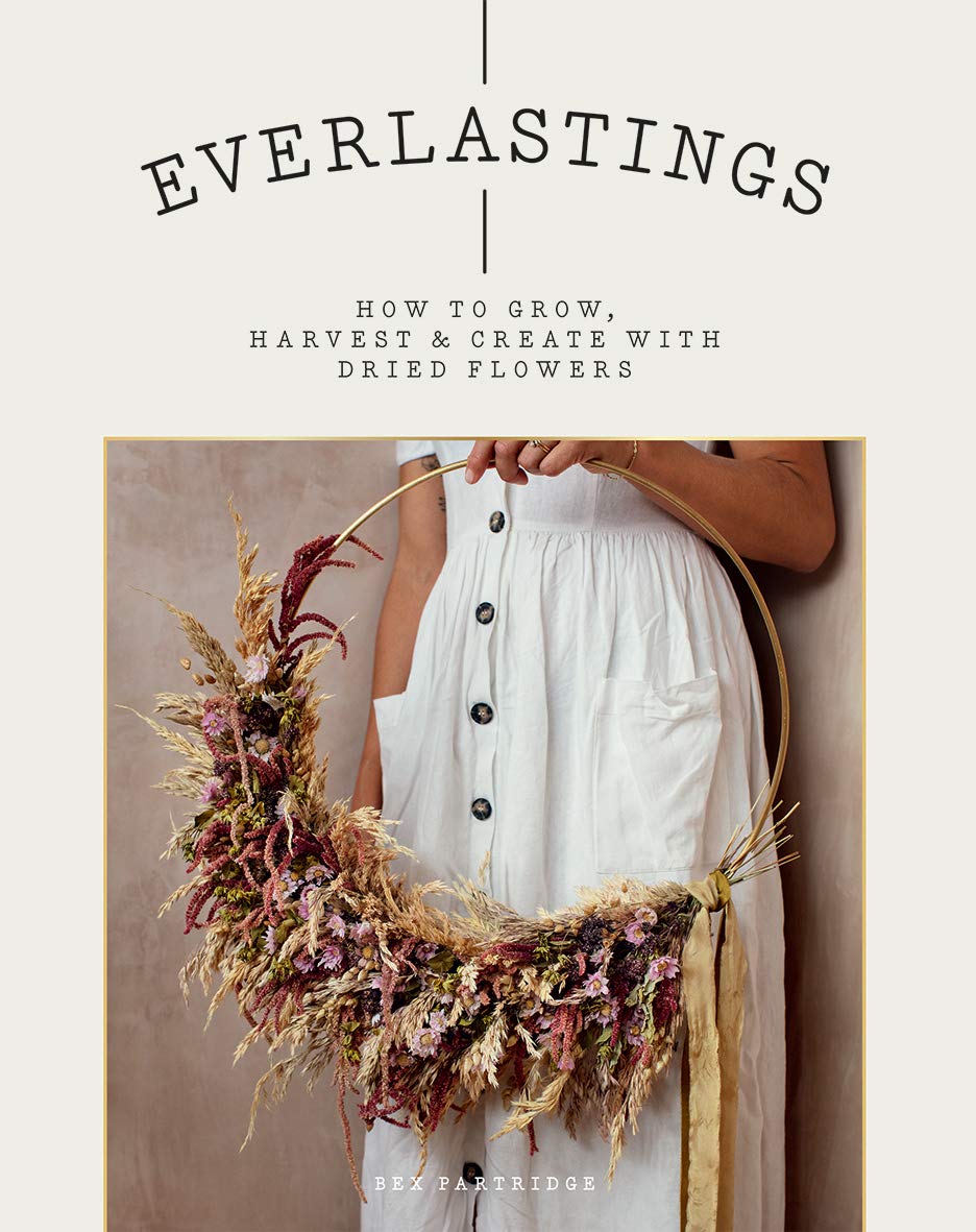 EVERLASTINGS: HOW TO GROW, HARVEST, & CREATE WITH DRIED FLOWERS BY BEX PARTRIDGE